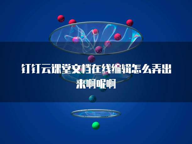 钉钉云课堂文档在线编辑怎么弄出来啊呢啊
