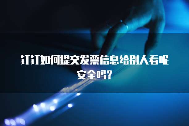 钉钉如何提交发票信息给别人看呢安全吗?