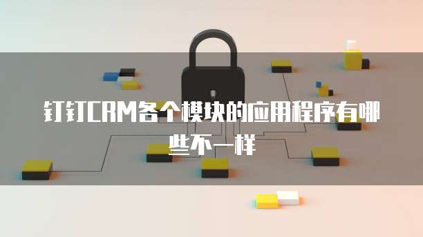 钉钉CRM各个模块的应用程序有哪些不一样