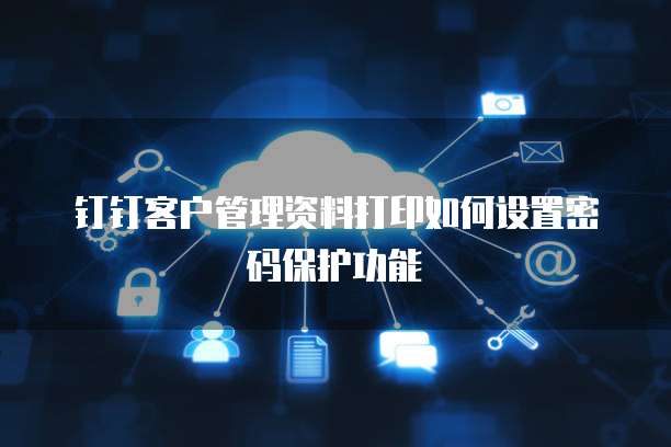 钉钉客户管理资料打印如何设置密码保护功能