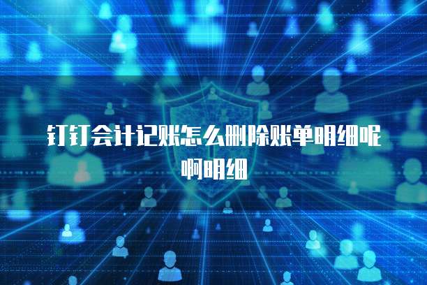 钉钉会计记账怎么删除账单明细呢啊明细