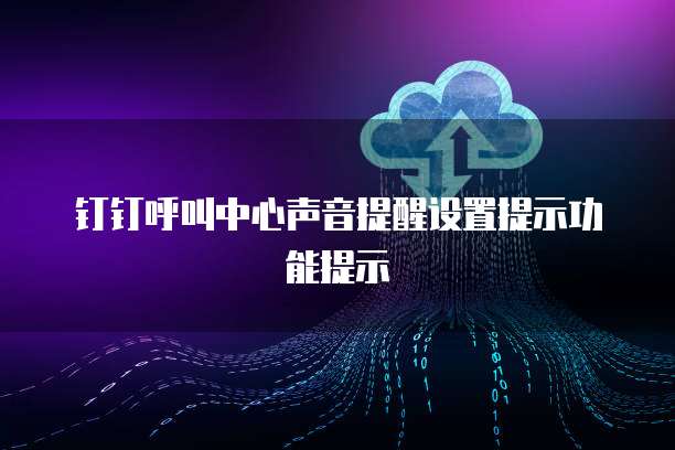 钉钉呼叫中心声音提醒设置提示功能提示