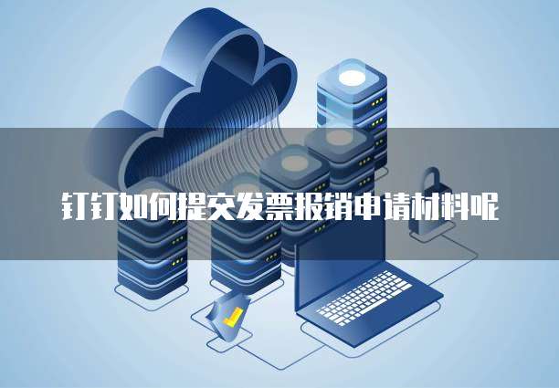 钉钉如何提交发票报销申请材料呢