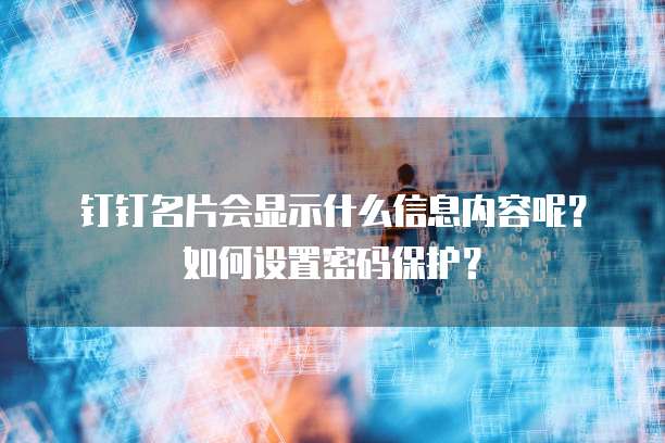 钉钉名片会显示什么信息内容呢?如何设置密码保护?