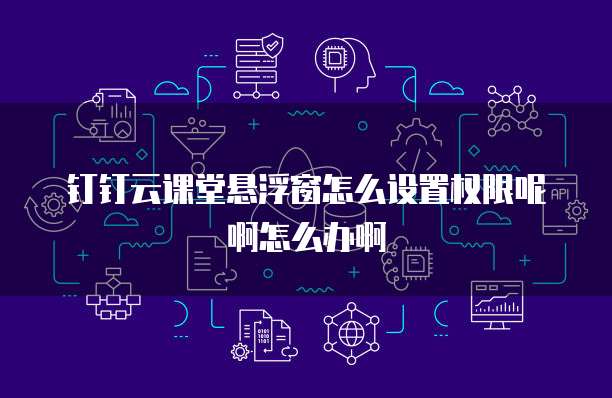 钉钉云课堂悬浮窗怎么设置权限呢啊怎么办啊