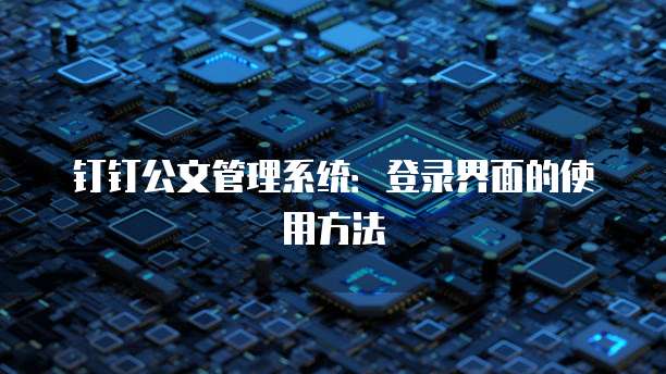 钉钉公文管理系统:登录界面的使用方法