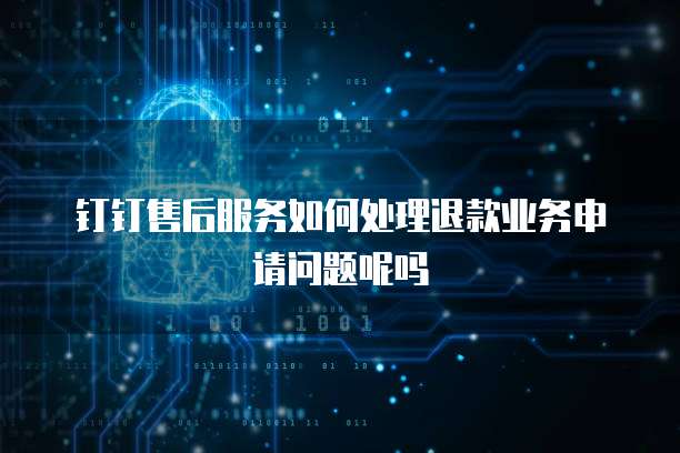 钉钉售后服务如何处理退款业务申请问题呢吗