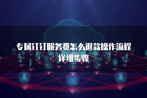 专属钉钉服务费怎么退款操作流程详细步骤