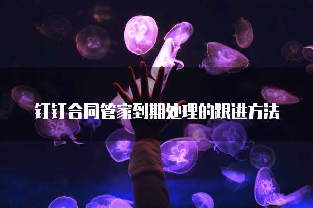 钉钉合同管家到期处理的跟进方法