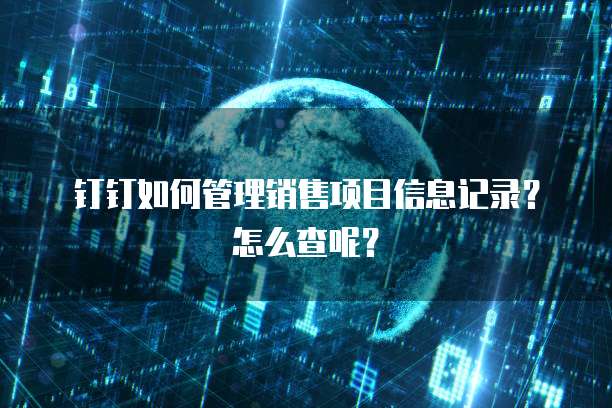 钉钉如何管理销售项目信息记录？怎么查呢？