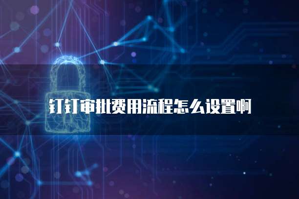 钉钉审批费用流程怎么设置啊