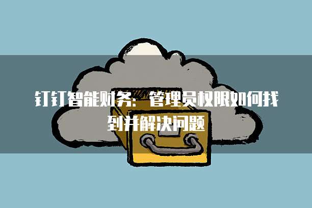 钉钉智能财务:管理员权限如何找到并解决问题