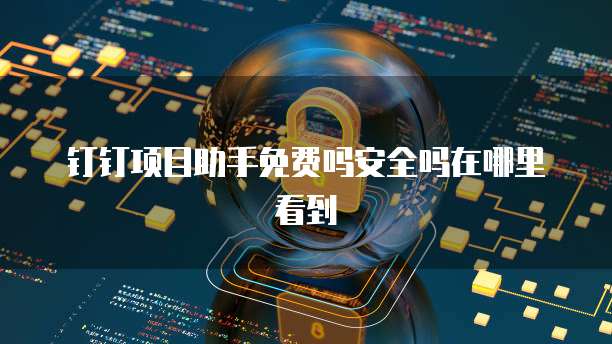钉钉项目助手免费吗安全吗在哪里看到