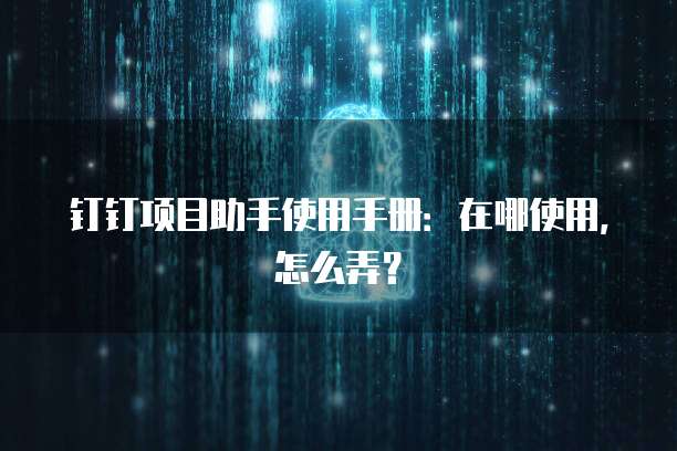 钉钉项目助手使用手册:在哪使用,怎么弄?