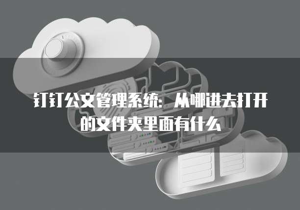 钉钉公文管理系统:从哪进去打开的文件夹里面有什么