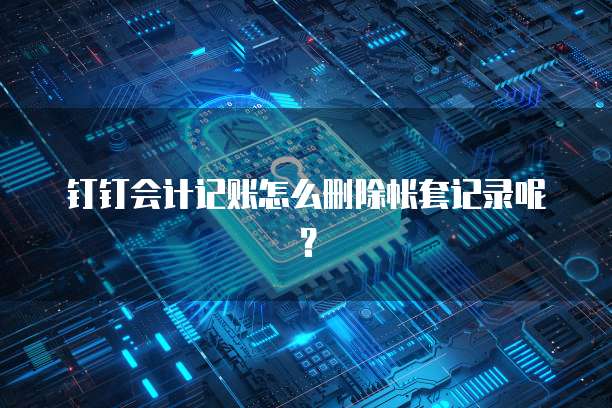 钉钉会计记账怎么删除帐套记录呢?