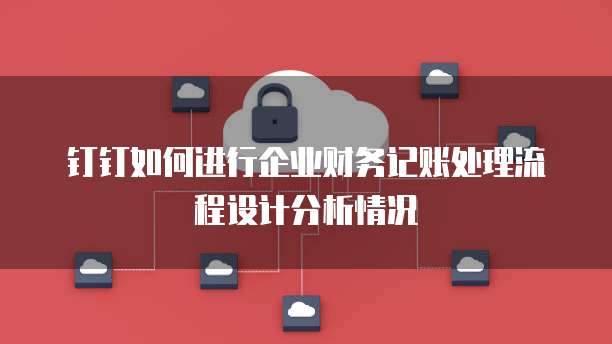 钉钉如何进行企业财务记账处理流程设计分析情况