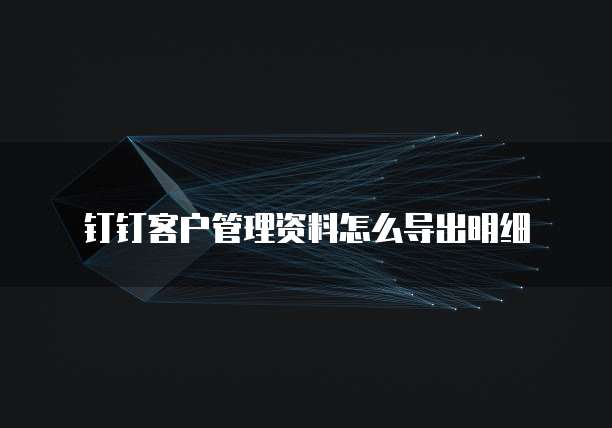 钉钉客户管理资料怎么导出明细