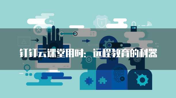 钉钉云课堂用时:远程教育的利器