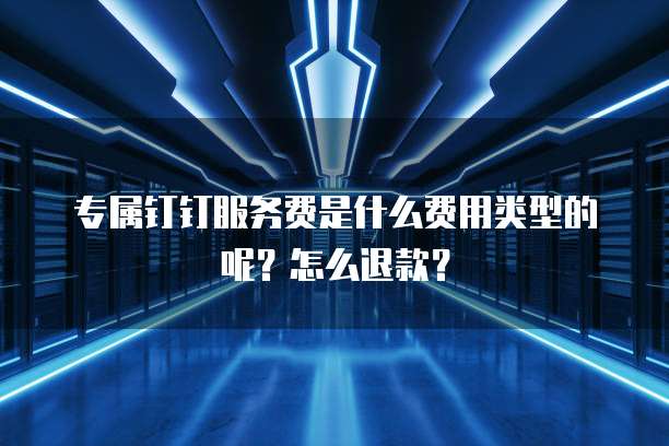 专属钉钉服务费是什么费用类型的呢?怎么退款?
