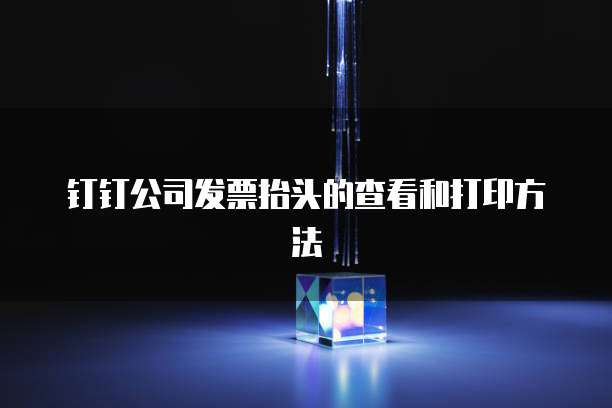 钉钉公司发票抬头的查看和打印方法
