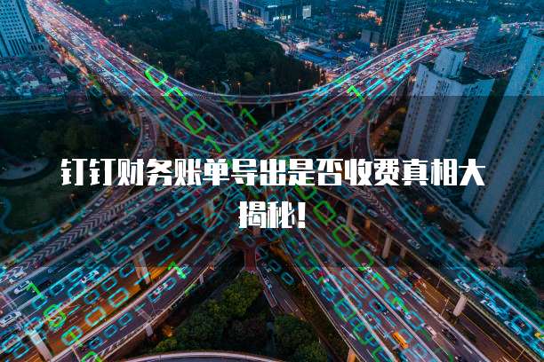 钉钉财务账单导出是否收费真相大揭秘!