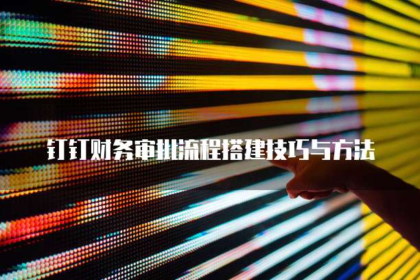 钉钉财务审批流程搭建技巧与方法