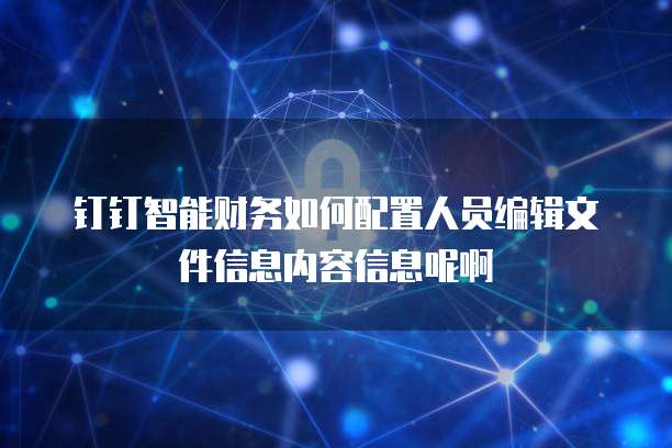 钉钉智能财务如何配置人员编辑文件信息内容信息呢啊