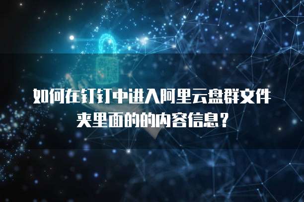 如何在钉钉中进入阿里云盘群文件夹里面的的内容信息?