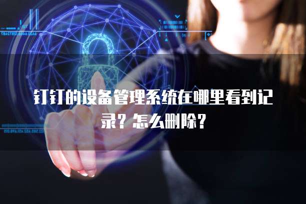钉钉的设备管理系统在哪里看到记录?怎么删除?