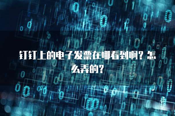 钉钉上的电子发票在哪看到啊?怎么弄的?