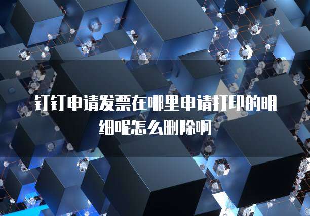 钉钉申请发票在哪里申请打印的明细呢怎么删除啊