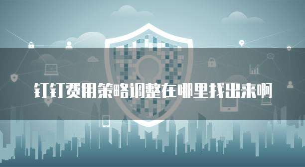 钉钉费用策略调整在哪里找出来啊