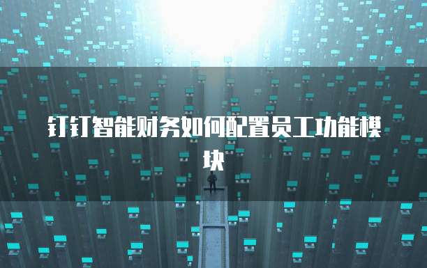 钉钉智能财务如何配置员工功能模块