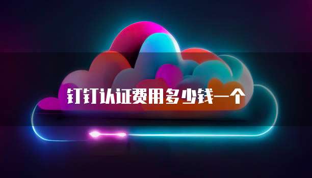 钉钉认证费用多少钱一个