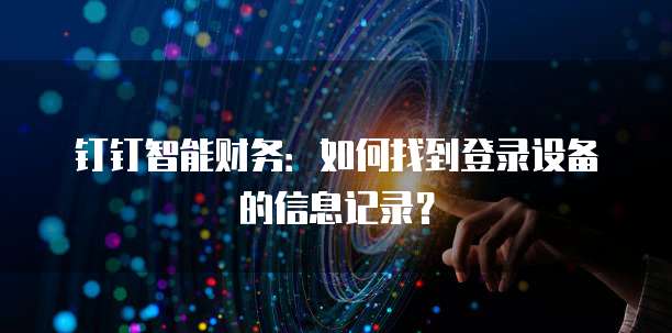 钉钉智能财务:如何找到登录设备的信息记录?