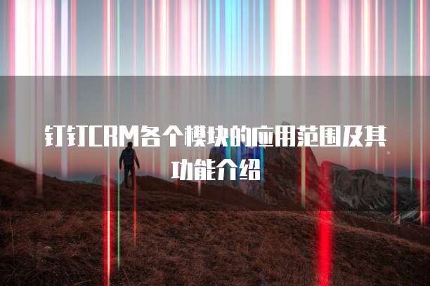 钉钉CRM各个模块的应用范围及其功能介绍