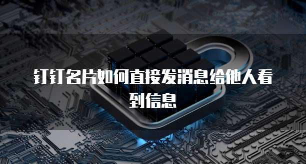 钉钉名片如何直接发消息给他人看到信息