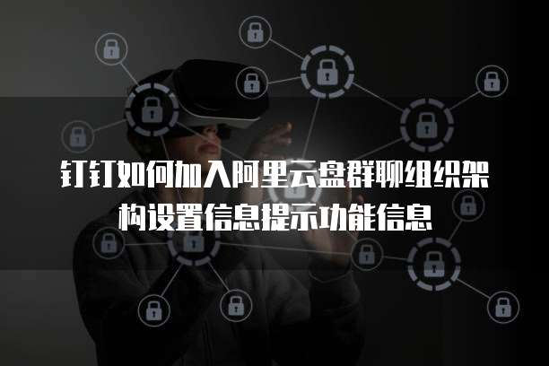 钉钉如何加入阿里云盘群聊组织架构设置信息提示功能信息
