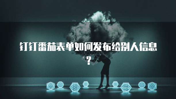 钉钉番茄表单如何发布给别人信息?