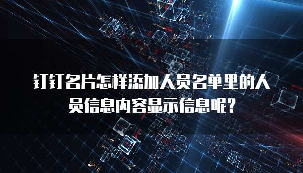 钉钉名片怎样添加人员名单里的人员信息内容显示信息呢?