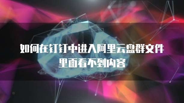 如何在钉钉中进入阿里云盘群文件里面看不到内容