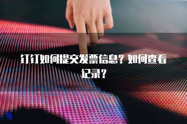 钉钉如何提交发票信息?如何查看记录?