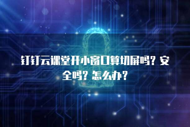 钉钉云课堂开小窗口算切屏吗？安全吗？怎么办？