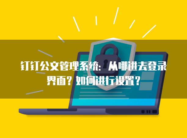 钉钉公文管理系统:从哪进去登录界面?如何进行设置?