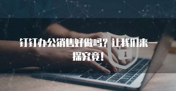 钉钉办公销售好做吗?让我们来一探究竟!