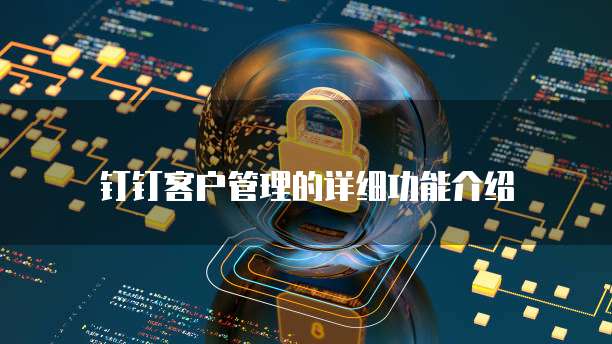 钉钉客户管理的详细功能介绍