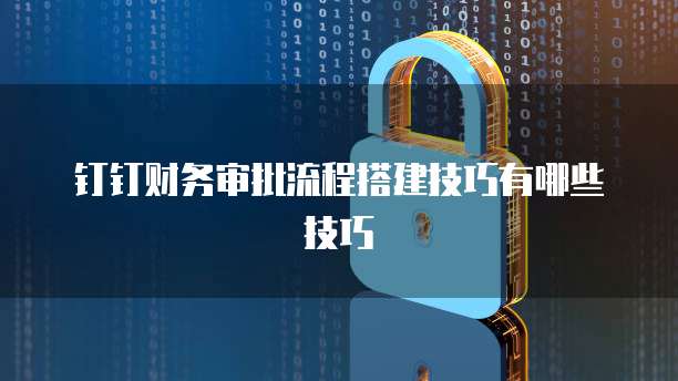 钉钉财务审批流程搭建技巧有哪些技巧