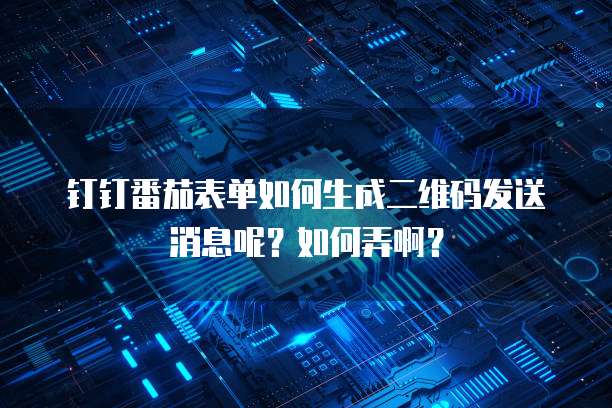 钉钉番茄表单如何生成二维码发送消息呢?如何弄啊?