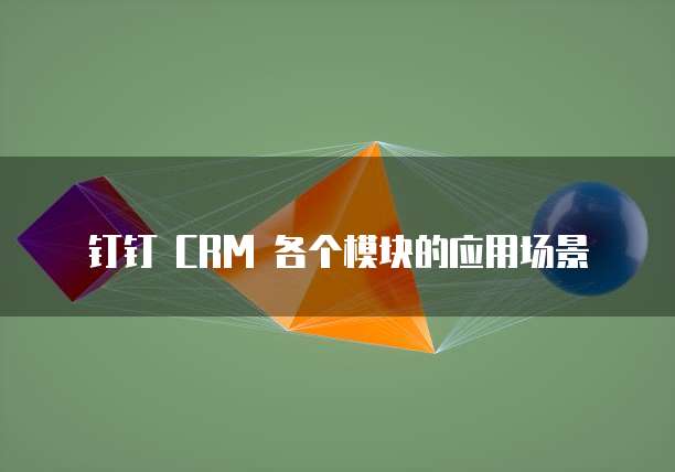 钉钉 CRM 各个模块的应用场景